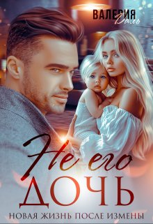Читать онлайн «Не его дочь. Новая жизнь после измены» Валерия Даль