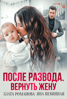 Читать онлайн «После развода. Вернуть жену» Злата Романова, Яна Невинная